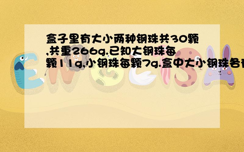 盒子里有大小两种钢珠共30颗,共重266g.已知大钢珠每颗11g,小钢珠每颗7g.盒中大小钢珠各有多（不用方程解）