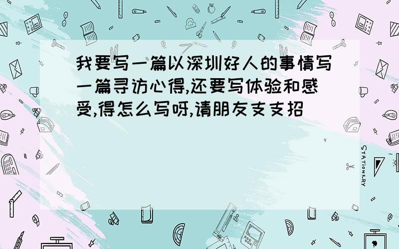 我要写一篇以深圳好人的事情写一篇寻访心得,还要写体验和感受,得怎么写呀,请朋友支支招