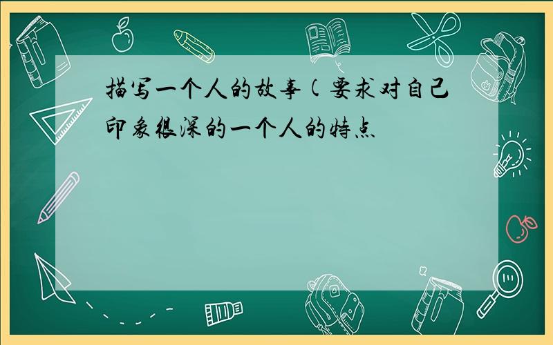 描写一个人的故事(要求对自己印象很深的一个人的特点