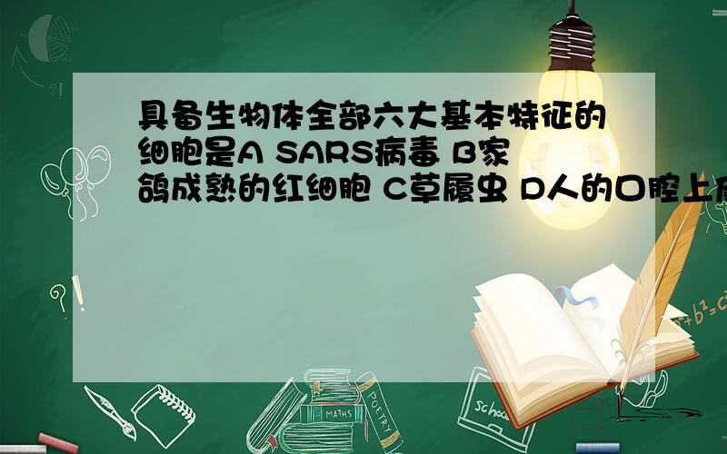 具备生物体全部六大基本特征的细胞是A SARS病毒 B家鸽成熟的红细胞 C草履虫 D人的口腔上皮细胞