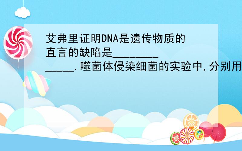 艾弗里证明DNA是遗传物质的直言的缺陷是_____________.噬菌体侵染细菌的实验中,分别用32P、35S标记噬菌体的__________、_________部位.