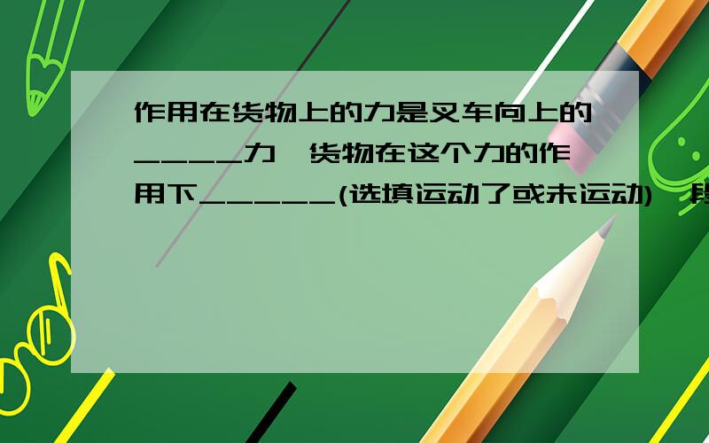 作用在货物上的力是叉车向上的____力,货物在这个力的作用下_____(选填运动了或未运动)一段距离,力对物体做功了吗?