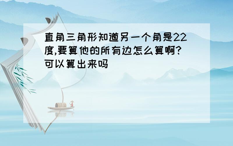 直角三角形知道另一个角是22度,要算他的所有边怎么算啊?可以算出来吗