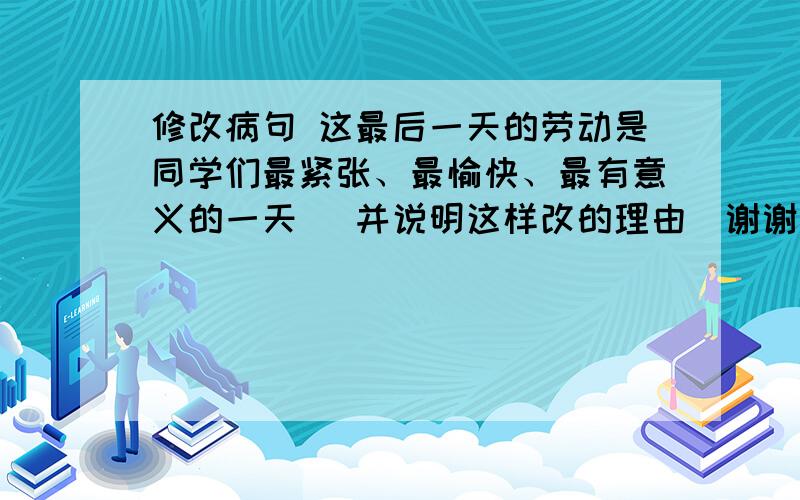 修改病句 这最后一天的劳动是同学们最紧张、最愉快、最有意义的一天 （并说明这样改的理由）谢谢我这上面的正确答案是：这最后一天是同学们最紧张、最愉快、最有意义的一天可是我