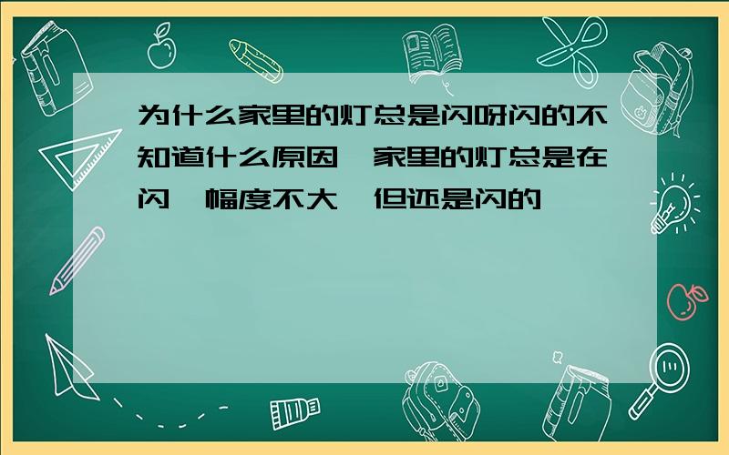 为什么家里的灯总是闪呀闪的不知道什么原因,家里的灯总是在闪,幅度不大,但还是闪的