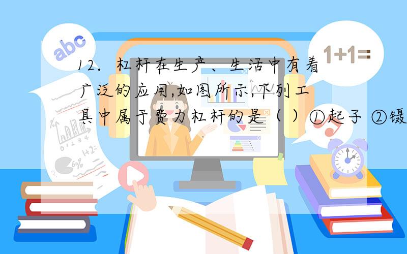 12．杠杆在生产、生活中有着广泛的应用,如图所示,下列工具中属于费力杠杆的是（ ）①起子 ②镊子 ③筷子 ④羊角锤A．①、② B．②、③ C．①、③ D．①、④