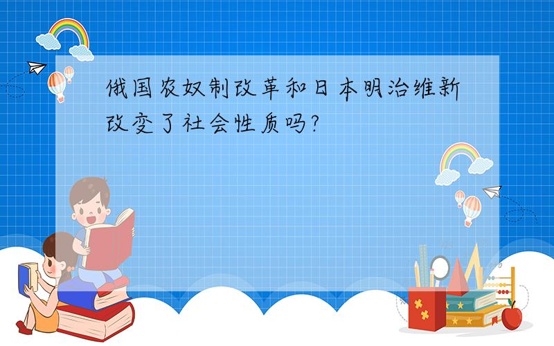 俄国农奴制改革和日本明治维新改变了社会性质吗?