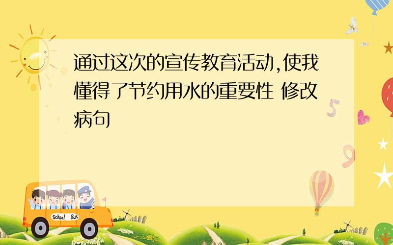 通过这次的宣传教育活动,使我懂得了节约用水的重要性 修改病句