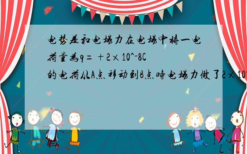 电势差和电场力在电场中将一电荷量为q=+2×10^-8C的电荷从A点移动到B点时电场力做了2×10^-6J的正功,再将这个电荷从B移动到C点克服电场力做了4×10^-6J的功.(1)求AB、BC、AC之间的电势差；(2)若将q