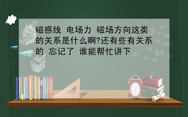 磁感线 电场力 磁场方向这类的关系是什么啊?还有些有关系的 忘记了 谁能帮忙讲下