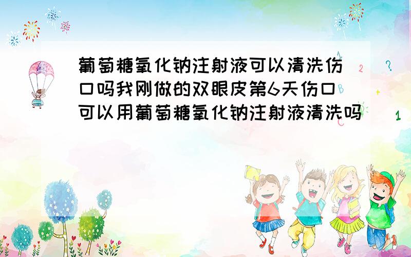 葡萄糖氧化钠注射液可以清洗伤口吗我刚做的双眼皮第6天伤口可以用葡萄糖氧化钠注射液清洗吗