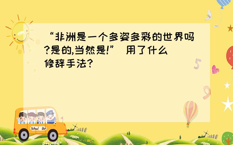 “非洲是一个多姿多彩的世界吗?是的,当然是!” 用了什么修辞手法?