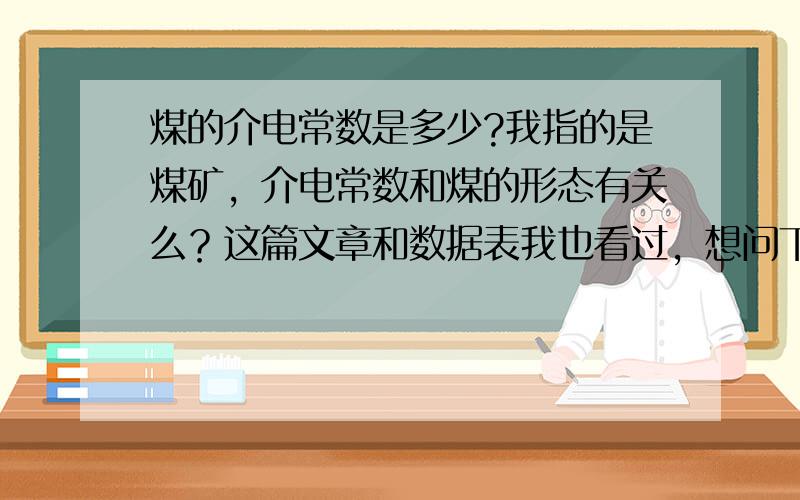 煤的介电常数是多少?我指的是煤矿，介电常数和煤的形态有关么？这篇文章和数据表我也看过，想问下煤的介电常数随频率不同而变化，这个频率是什么频率？