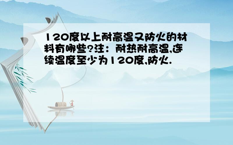 120度以上耐高温又防火的材料有哪些?注：耐热耐高温,连续温度至少为120度,防火.