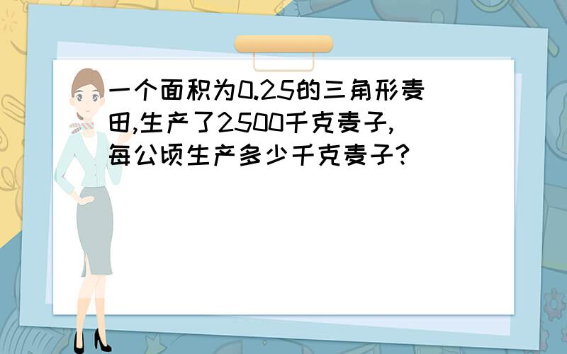 一个面积为0.25的三角形麦田,生产了2500千克麦子,每公顷生产多少千克麦子?