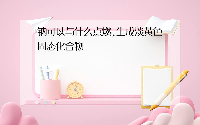 钠可以与什么点燃,生成淡黄色固态化合物