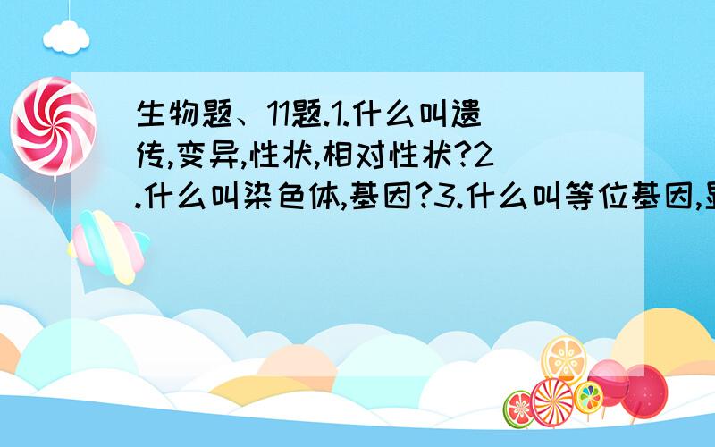 生物题、11题.1.什么叫遗传,变异,性状,相对性状?2.什么叫染色体,基因?3.什么叫等位基因,显性基因,隐性基因?4.什么叫基因型,表现型?5.亲代的性状是靠什么遗传给后代的?6.生物个体体细胞中染