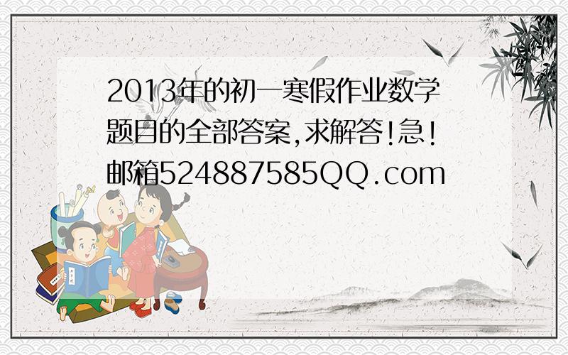 2013年的初一寒假作业数学题目的全部答案,求解答!急!邮箱524887585QQ.com