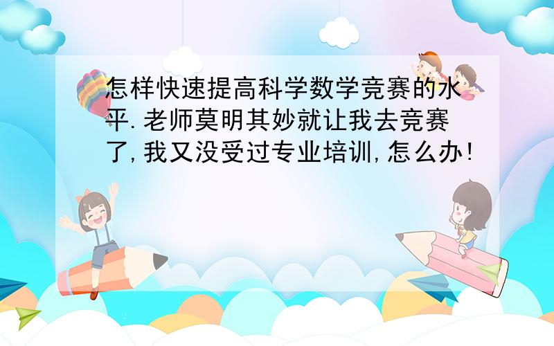 怎样快速提高科学数学竞赛的水平.老师莫明其妙就让我去竞赛了,我又没受过专业培训,怎么办!