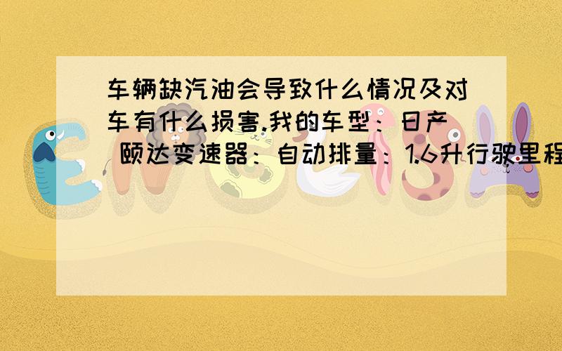 车辆缺汽油会导致什么情况及对车有什么损害.我的车型：日产 颐达变速器：自动排量：1.6升行驶里程：16000公里购买时间：2011年4月前两天去外地出差,对当地不熟找不到加油站,导致车辆严