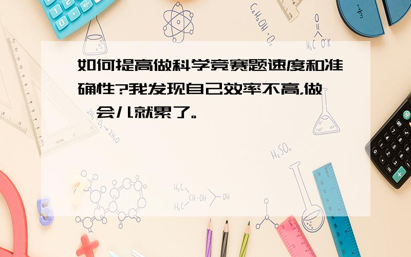 如何提高做科学竞赛题速度和准确性?我发现自己效率不高，做一会儿就累了。