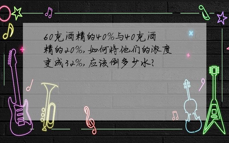 60克酒精的40%与40克酒精的20％,如何将他们的浓度变成32％,应该倒多少水?