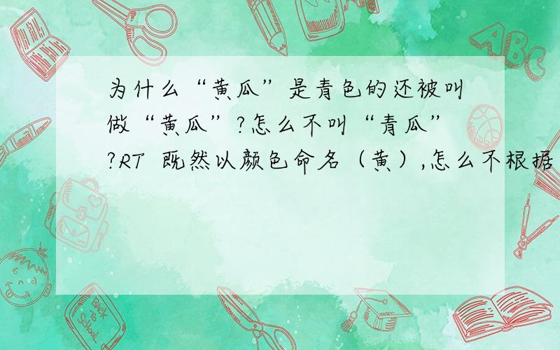 为什么“黄瓜”是青色的还被叫做“黄瓜”?怎么不叫“青瓜”?RT  既然以颜色命名（黄）,怎么不根据事实（青）来命名呢?