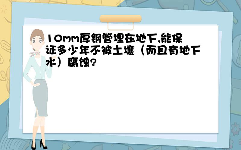 10mm厚钢管埋在地下,能保证多少年不被土壤（而且有地下水）腐蚀?