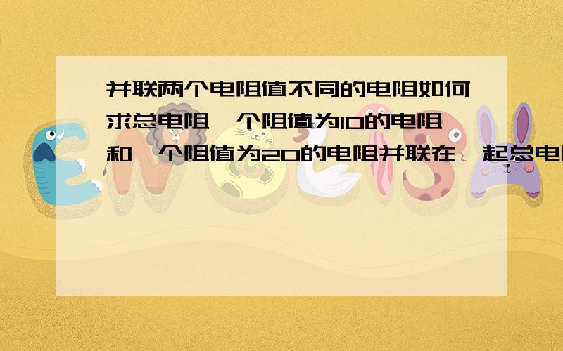 并联两个电阻值不同的电阻如何求总电阻一个阻值为10的电阻和一个阻值为20的电阻并联在一起总电阻是多少