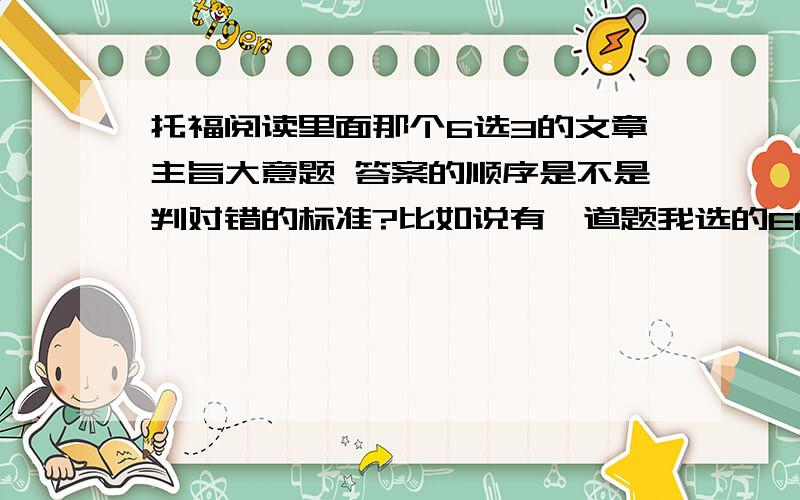 托福阅读里面那个6选3的文章主旨大意题 答案的顺序是不是判对错的标准?比如说有一道题我选的EBA 我用的一个TPO软件给我的标准答案是ABE（把答案拖到框里的前后顺序不同）,然后判我答错