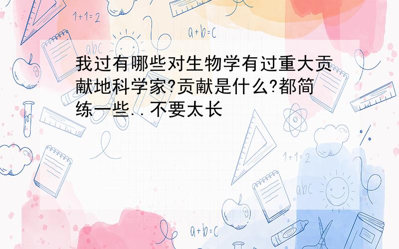 我过有哪些对生物学有过重大贡献地科学家?贡献是什么?都简练一些..不要太长