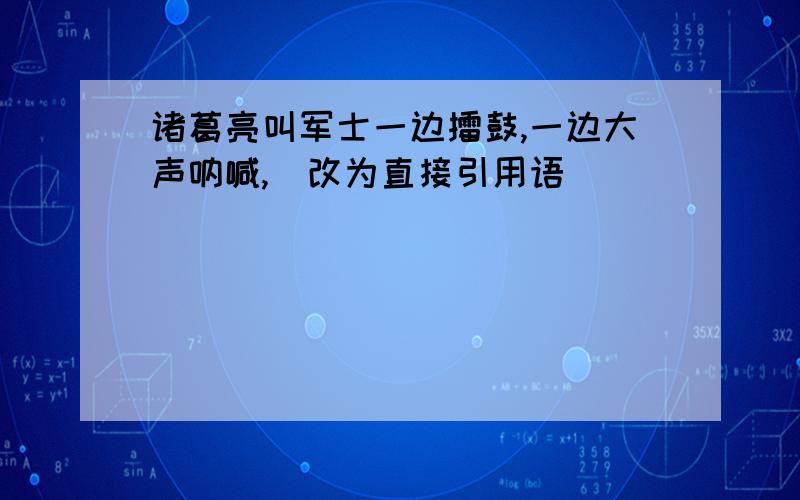 诸葛亮叫军士一边擂鼓,一边大声呐喊,（改为直接引用语）