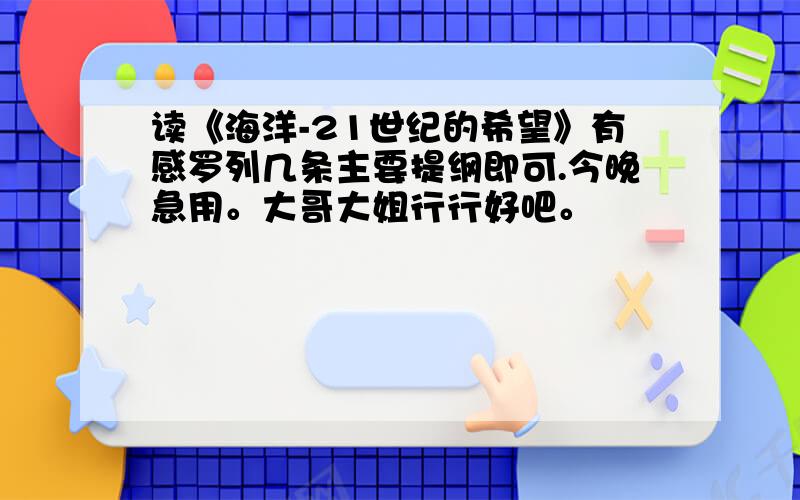 读《海洋-21世纪的希望》有感罗列几条主要提纲即可.今晚急用。大哥大姐行行好吧。