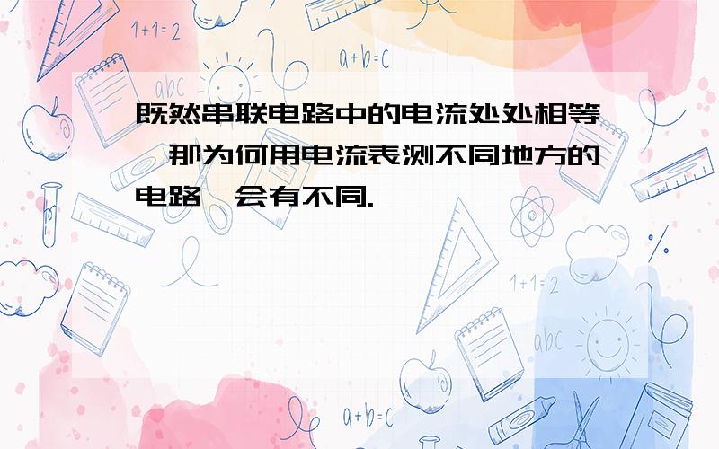 既然串联电路中的电流处处相等,那为何用电流表测不同地方的电路,会有不同.