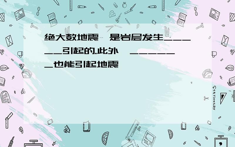 绝大数地震,是岩层发生_____引起的.此外,______也能引起地震