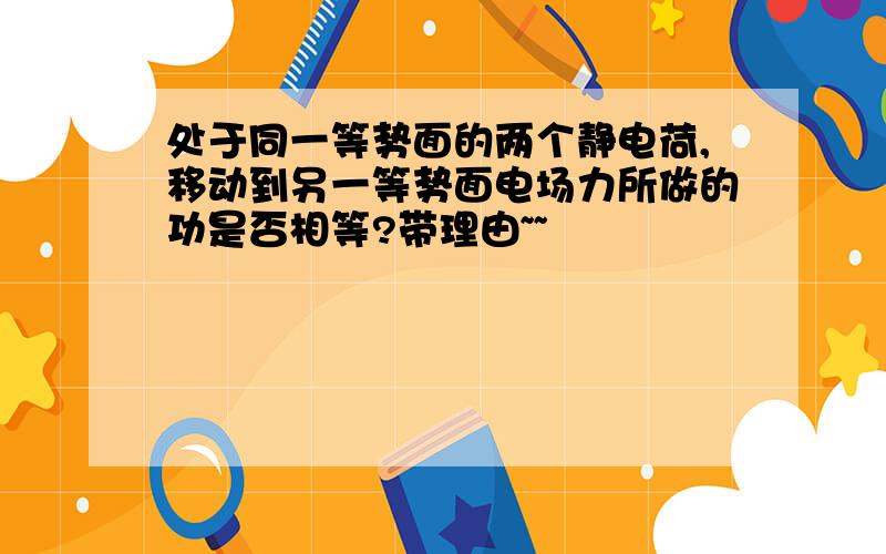 处于同一等势面的两个静电荷,移动到另一等势面电场力所做的功是否相等?带理由~~