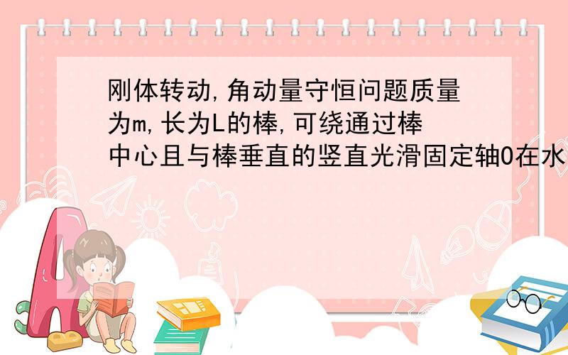 刚体转动,角动量守恒问题质量为m,长为L的棒,可绕通过棒中心且与棒垂直的竖直光滑固定轴O在水平面内自由转动（转动惯量J=mL^2/12).开始时棒静止,现有一子弹,质量也是m,在水平面内以速度v垂