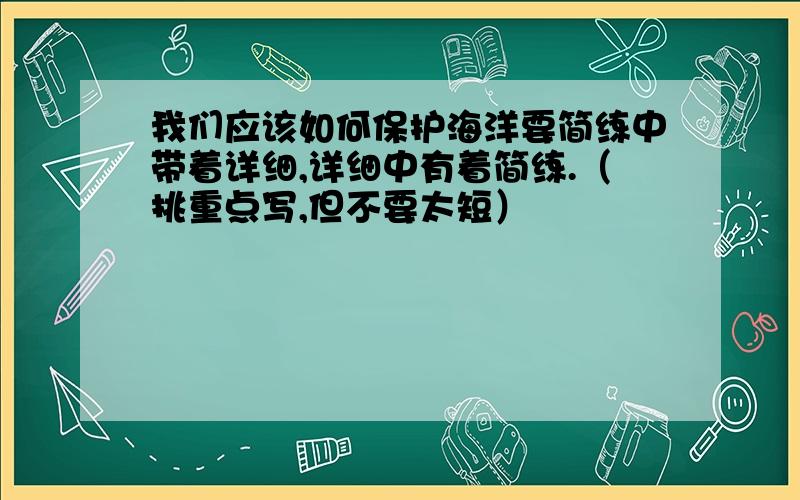 我们应该如何保护海洋要简练中带着详细,详细中有着简练.（挑重点写,但不要太短）