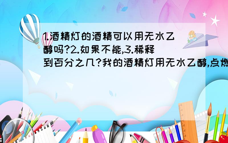 1.酒精灯的酒精可以用无水乙醇吗?2.如果不能,3.稀释到百分之几?我的酒精灯用无水乙醇,点燃后火焰很不稳定,加热试管,试管底部出现碳黑.