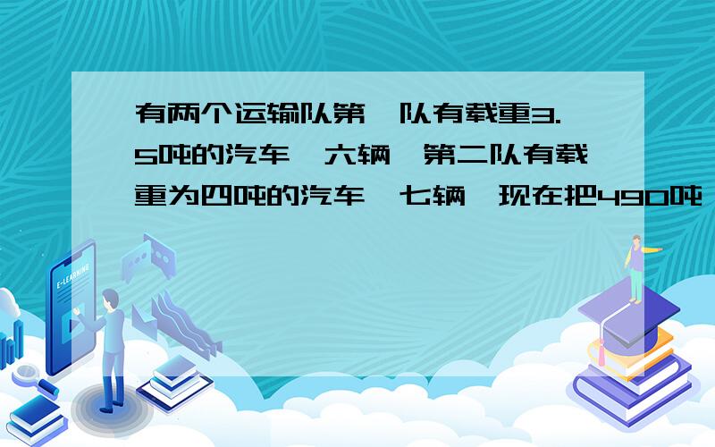 有两个运输队第一队有载重3.5吨的汽车,六辆,第二队有载重为四吨的汽车,七辆,现在把490吨,货物按运输能力分给两个小队每队应运多少吨?