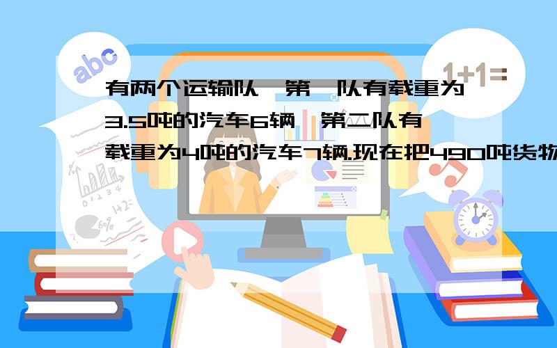 有两个运输队,第一队有载重为3.5吨的汽车6辆,第二队有载重为4吨的汽车7辆.现在把490吨货物按运输能力分给2个队,每队应运多少吨?