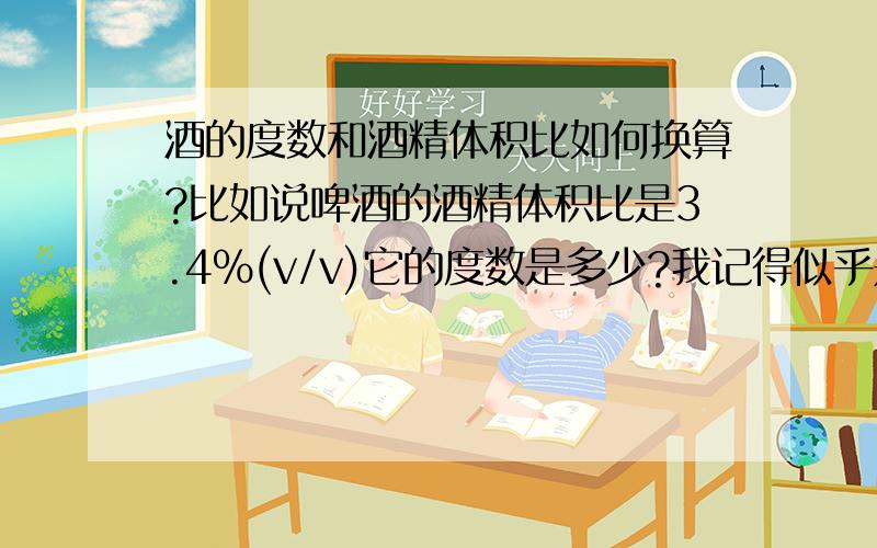 酒的度数和酒精体积比如何换算?比如说啤酒的酒精体积比是3.4%(v/v)它的度数是多少?我记得似乎是11度.他们之间如何换算?例如38度的白酒的酒精体积比是多少?