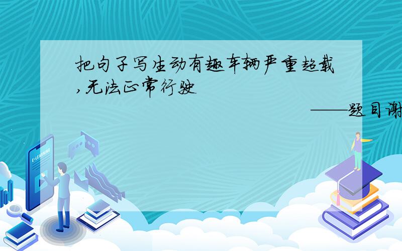 把句子写生动有趣车辆严重超载,无法正常行驶                                              ——题目谢谢了,没什么要求,就是快点有趣生动点就成