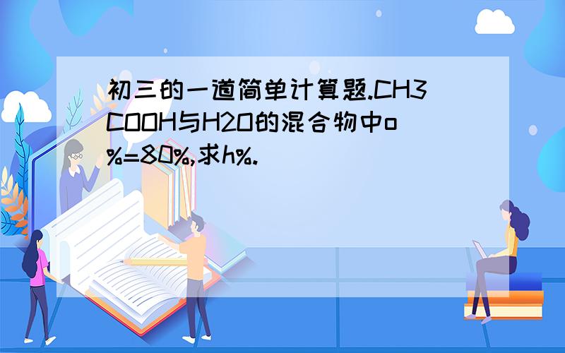 初三的一道简单计算题.CH3COOH与H2O的混合物中o%=80%,求h%.