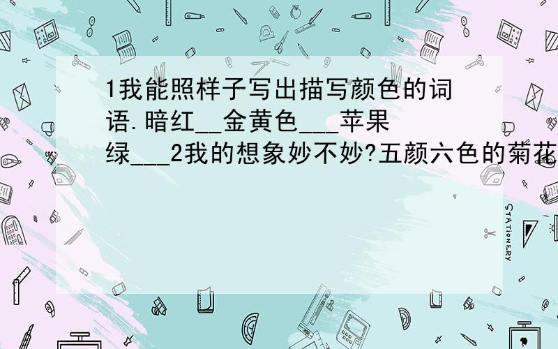 1我能照样子写出描写颜色的词语.暗红__金黄色___苹果绿___2我的想象妙不妙?五颜六色的菊花像________.红红的柿子像______.草丛里的蘑菇像_______.