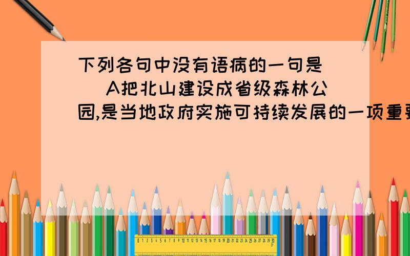 下列各句中没有语病的一句是（ ）A把北山建设成省级森林公园,是当地政府实施可持续发展的一项重要工程.B发电站每年的发电量,除了供应给杭州使用外,还想上海,南京等地输送.C自编自演的