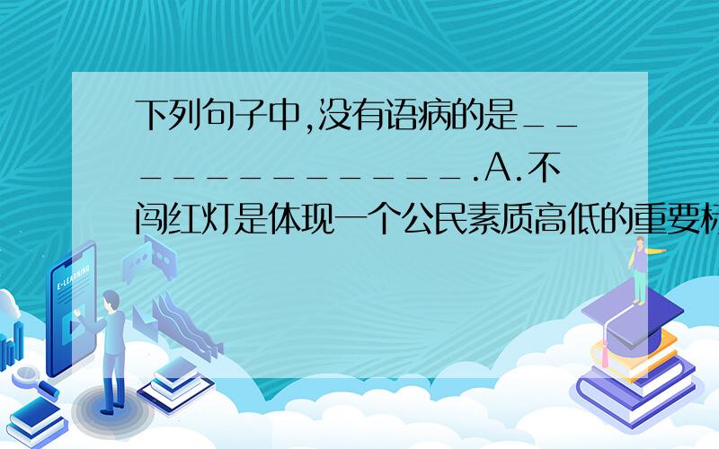 下列句子中,没有语病的是____________.A.不闯红灯是体现一个公民素质高低的重要标志.B.我并没有否认他这次发言没有教育意义.C.我们阅读课外书籍,可以增长知识,提高写作水平.