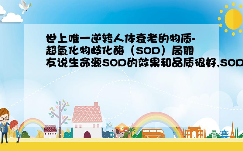 世上唯一逆转人体衰老的物质-超氧化物歧化酶（SOD）局朋友说生命源SOD的效果和品质很好,SOD 真的就是说介绍的那样吗?