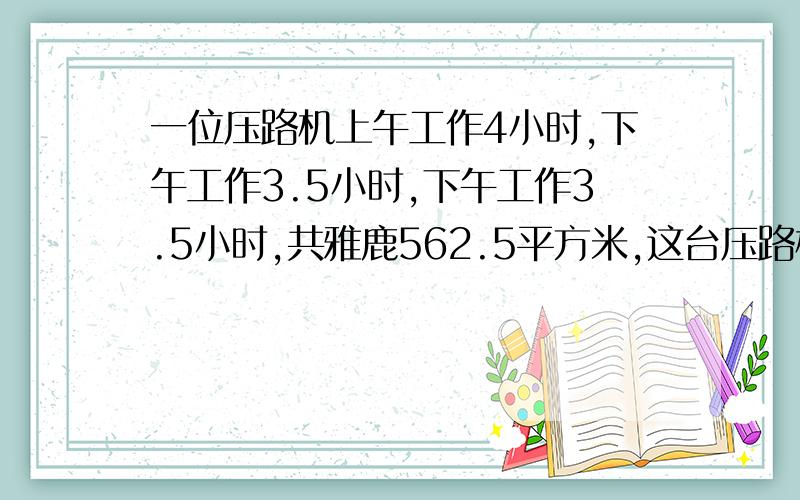 一位压路机上午工作4小时,下午工作3.5小时,下午工作3.5小时,共雅鹿562.5平方米,这台压路机平均每小时压路多少平方米?列方程解答.