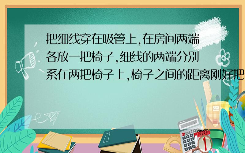 把细线穿在吸管上,在房间两端各放一把椅子,细线的两端分别系在两把椅子上,椅子之间的距离刚好把线拉紧.把气球吹起来,捏紧气球嘴,用胶带把气球固定在吸管上,松开气球嘴,这时你会看到